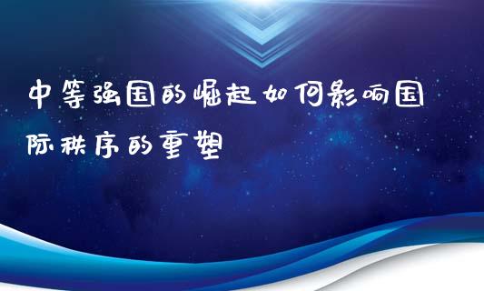 中等强国的崛起如何影响国际秩序的重塑_https://m.ycdhulan.com_国际金融_第1张