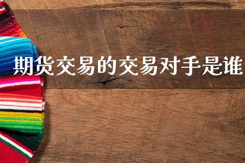 期货交易的交易对手是谁_https://m.ycdhulan.com_财经要闻_第1张