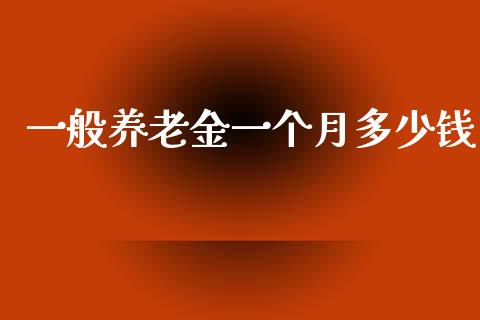 一般养老金一个月多少钱_https://m.ycdhulan.com_国际金融_第1张