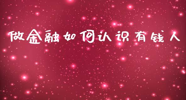 做金融如何认识有钱人_https://m.ycdhulan.com_股市在线_第1张