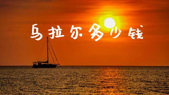 乌拉尔多少钱_https://m.ycdhulan.com_国际金融_第1张