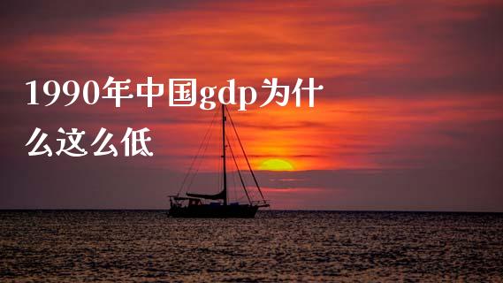 1990年中国gdp为什么这么低_https://m.ycdhulan.com_国际金融_第1张