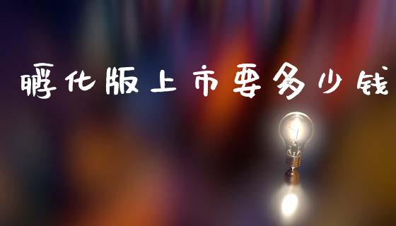 孵化版上市要多少钱_https://m.ycdhulan.com_股市在线_第1张