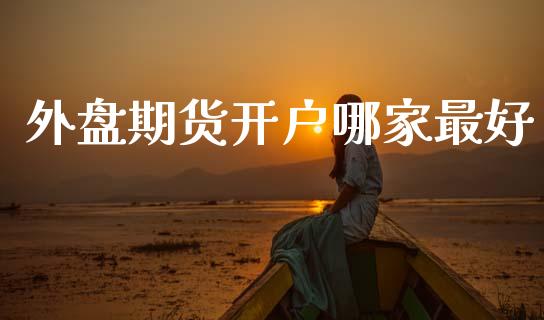 外盘期货开户哪家最好_https://m.ycdhulan.com_理财产品_第1张