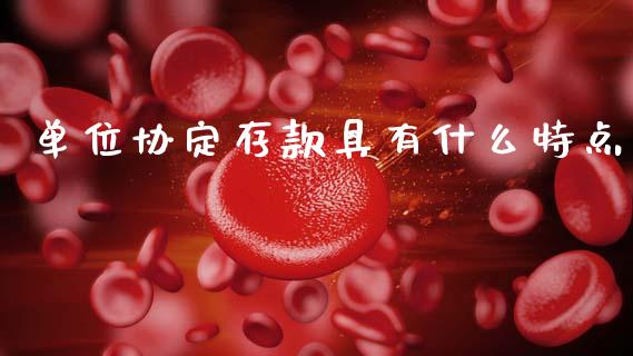 单位协定存款具有什么特点_https://m.ycdhulan.com_财经要闻_第1张