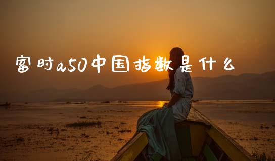 富时a50中国指数是什么_https://m.ycdhulan.com_期货交易_第1张