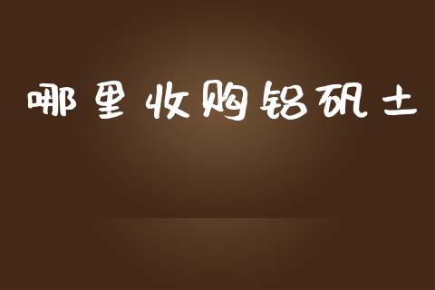 哪里收购铝矾土_https://m.ycdhulan.com_财经要闻_第1张