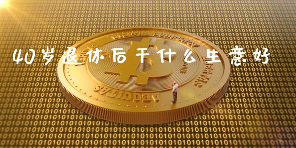 40岁退休后干什么生意好_https://m.ycdhulan.com_期货交易_第1张