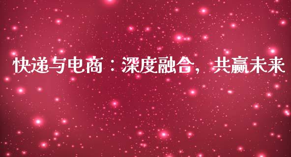 快递与电商：深度融合，共赢未来_https://m.ycdhulan.com_证券新闻_第1张