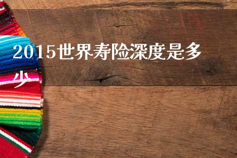 2015世界寿险深度是多少_https://m.ycdhulan.com_股市在线_第1张