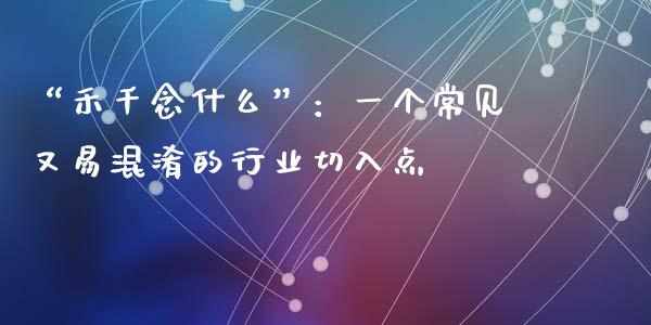 “禾千念什么”：一个常见又易混淆的行业切入点_https://m.ycdhulan.com_国际金融_第1张