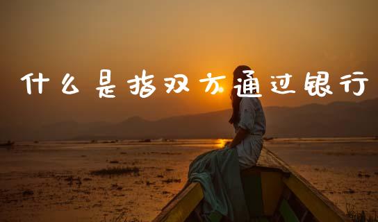 什么是指双方通过银行_https://m.ycdhulan.com_国际金融_第1张