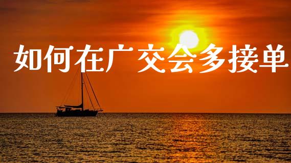 如何在广交会多接单_https://m.ycdhulan.com_股市在线_第1张