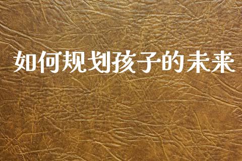 如何规划孩子的未来_https://m.ycdhulan.com_股市在线_第1张