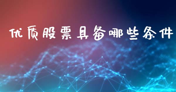 优质股票具备哪些条件_https://m.ycdhulan.com_财经要闻_第1张