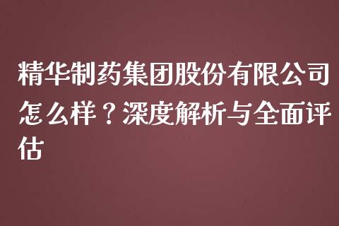 精华制药集团股份有限公司怎么样？深度解析与全面评估_https://m.ycdhulan.com_财经要闻_第1张