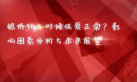 银价什么时候恢复正常？影响因素分析与未来展望_https://m.ycdhulan.com_国际金融_第1张