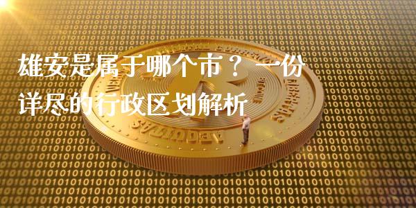 雄安是属于哪个市？ 一份详尽的行政区划解析_https://m.ycdhulan.com_理财产品_第1张
