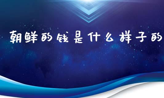 朝鲜的钱是什么样子的_https://m.ycdhulan.com_财经要闻_第1张