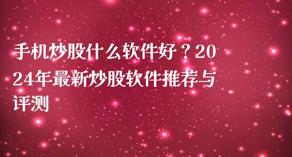 手机炒股什么软件好？2024年最新炒股软件推荐与评测_https://m.ycdhulan.com_财经要闻_第1张