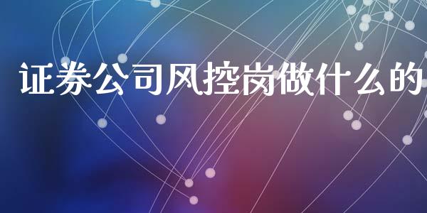 证券公司风控岗做什么的_https://m.ycdhulan.com_期货交易_第1张
