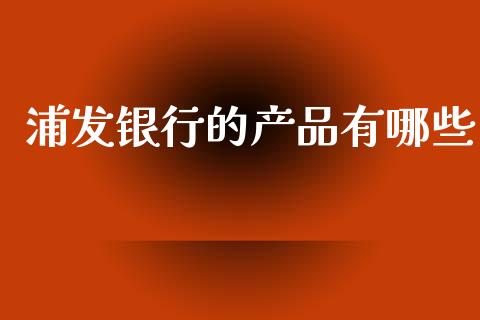 浦发银行的产品有哪些_https://m.ycdhulan.com_理财产品_第1张