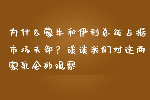 为什么蒙牛和伊利总能占据市场头部？谈谈我们对这两家乳企的观察_https://m.ycdhulan.com_证券新闻_第1张