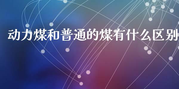动力煤和普通的煤有什么区别_https://m.ycdhulan.com_理财产品_第1张