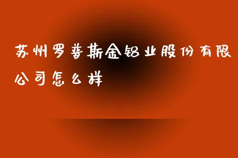 苏州罗普斯金铝业股份有限公司怎么样_https://m.ycdhulan.com_财经要闻_第1张