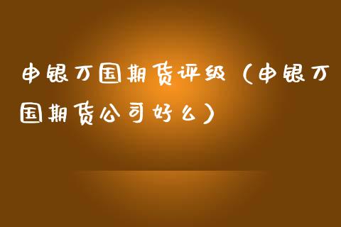 申银万国期货评级(申银万国期货公司好么)_股市在线_第1张_财经要闻_股市在线_理财产品_国际金融 申银万国期货评级(申银万国期货公司好么)_https://m.ycdhulan.com_股市在线_第1张