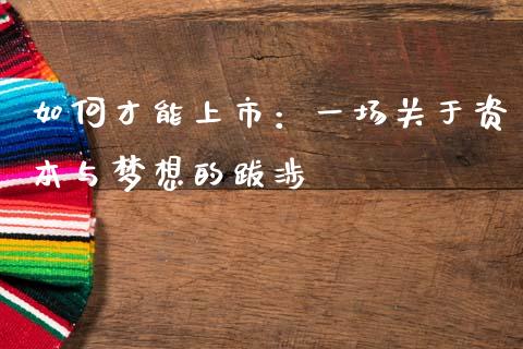 如何才能上市：一场关于资本与梦想的跋涉_https://m.ycdhulan.com_财经要闻_第1张