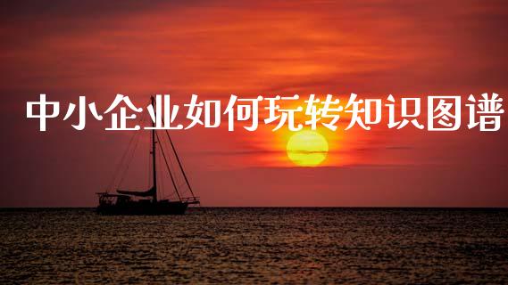 中小企业如何玩转知识图谱_https://m.ycdhulan.com_国际金融_第1张