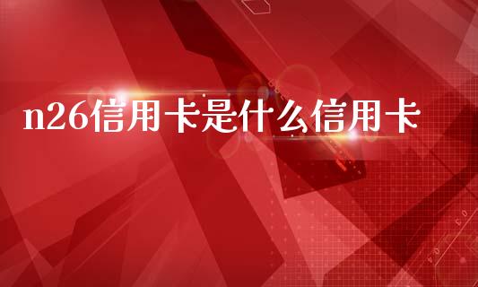 n26信用卡是什么信用卡_https://m.ycdhulan.com_国际金融_第1张