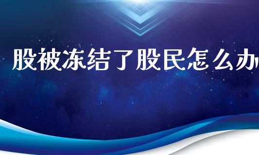 股被冻结了股民怎么办_https://m.ycdhulan.com_财经要闻_第1张