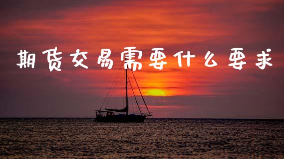 期货交易需要什么要求_https://m.ycdhulan.com_股市在线_第1张