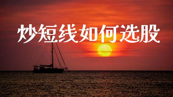 炒短线如何选股_https://m.ycdhulan.com_国际金融_第1张