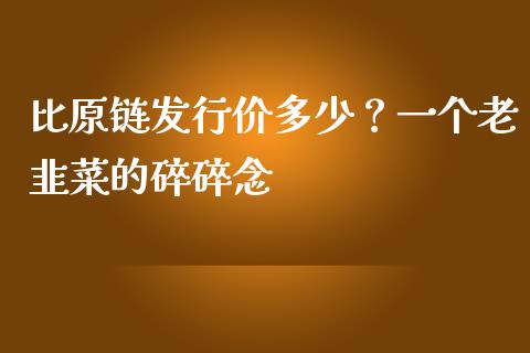 比原链发行价多少？一个老韭菜的碎碎念_https://m.ycdhulan.com_国际金融_第1张