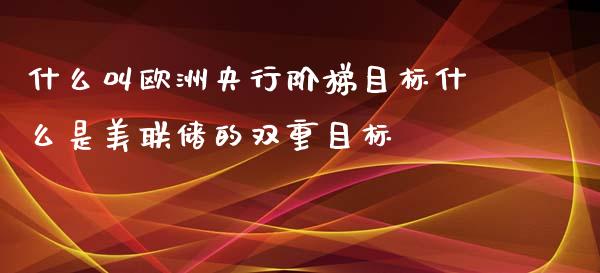 什么叫欧洲央行阶梯目标什么是美联储的双重目标_https://m.ycdhulan.com_财经要闻_第1张