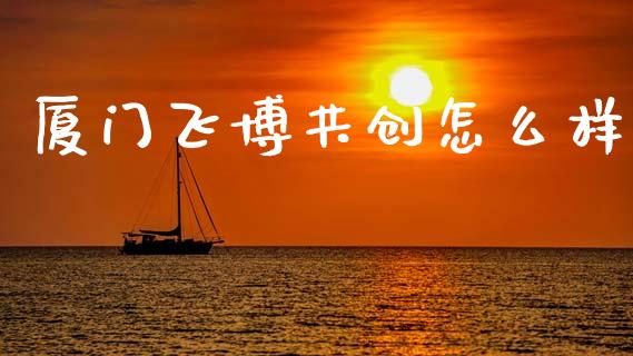 厦门飞博共创怎么样_https://m.ycdhulan.com_财经要闻_第1张