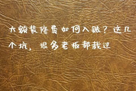 大额装修费如何入账？这几个坑，很多老板都栽过_https://m.ycdhulan.com_理财产品_第1张