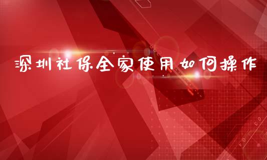 深圳社保全家使用如何操作_https://m.ycdhulan.com_证券新闻_第1张