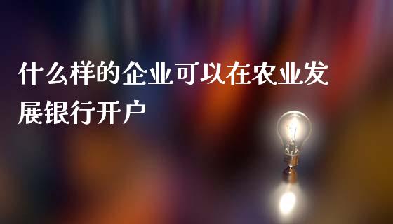 什么样的企业可以在农业发展银行开户_https://m.ycdhulan.com_理财产品_第1张
