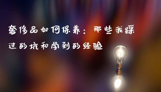 奢侈品如何保养：那些我踩过的坑和学到的经验_https://m.ycdhulan.com_证券新闻_第1张