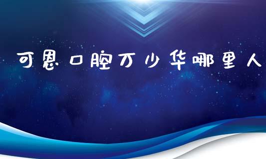 可恩口腔万少华哪里人_https://m.ycdhulan.com_财经要闻_第1张