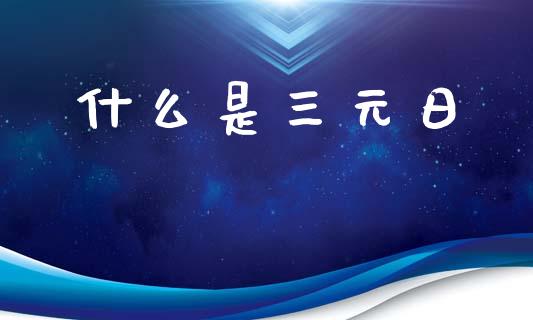 什么是三元日_https://m.ycdhulan.com_证券新闻_第1张