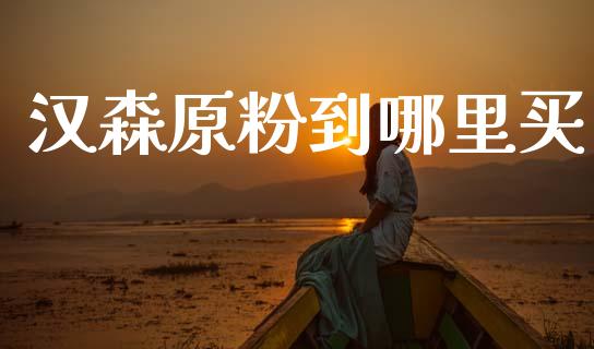 汉森原粉到哪里买_https://m.ycdhulan.com_理财产品_第1张