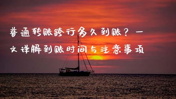 普通转账跨行多久到账？一文详解到账时间与注意事项_https://m.ycdhulan.com_期货交易_第1张