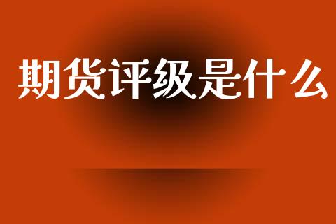 期货评级是什么_https://m.ycdhulan.com_期货交易_第1张