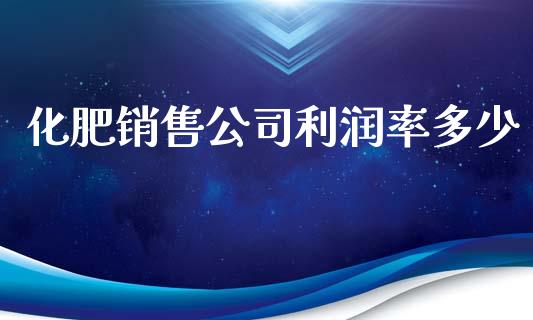 化肥销售公司利润率多少_https://m.ycdhulan.com_国际金融_第1张