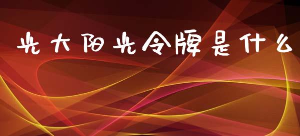 光大阳光令牌是什么_https://m.ycdhulan.com_股市在线_第1张